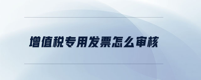 增值稅專(zhuān)用發(fā)票怎么審核
