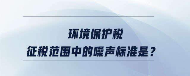 環(huán)境保護(hù)稅征稅范圍中的噪聲標(biāo)準(zhǔn)是？