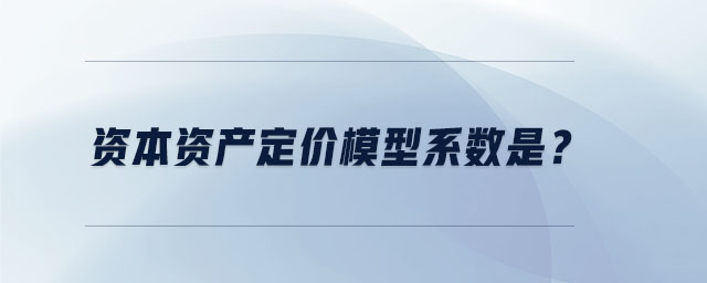 資本資產(chǎn)定價(jià)模型系數(shù)是？