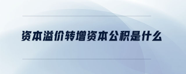 資本溢價(jià)轉(zhuǎn)增資本公積是什么