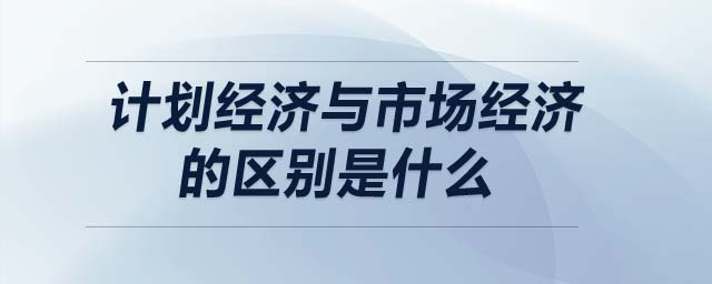 計劃經(jīng)濟與市場經(jīng)濟的區(qū)別是什么