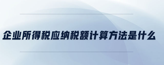 企業(yè)所得稅應(yīng)納稅額計算方法是什么