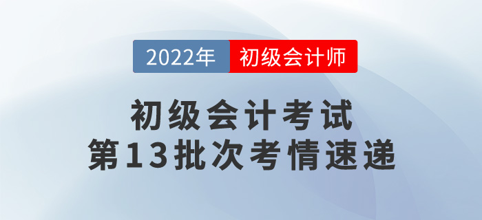 初級會計考試第13批次考情速遞，一起來看看！
