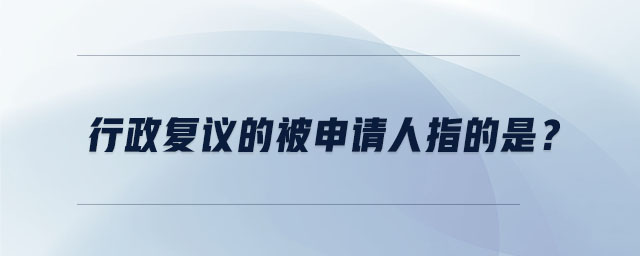 行政復(fù)議的被申請(qǐng)人指的是？