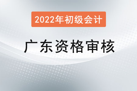 廣東2022年度初級(jí)會(huì)計(jì)資格審核方式：考后資格復(fù)核