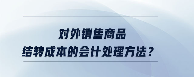 對(duì)外銷售商品結(jié)轉(zhuǎn)成本的會(huì)計(jì)處理方法？