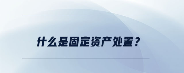 什么是固定資產(chǎn)處置？