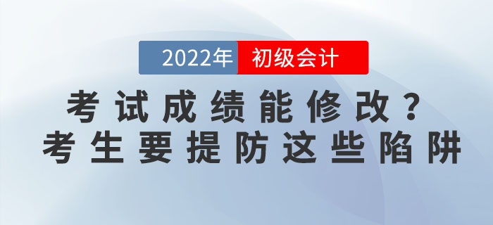 2022年初級(jí)會(huì)計(jì)考試成績(jī)能修改？考生要提防這些陷阱！