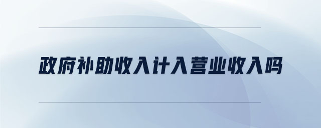 政府補助收入計入營業(yè)收入嗎