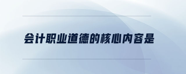 會計職業(yè)道德的核心內(nèi)容是