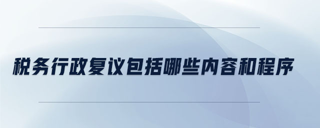 稅務行政復議包括哪些內(nèi)容和程序