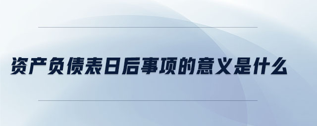 資產(chǎn)負債表日后事項的意義是什么