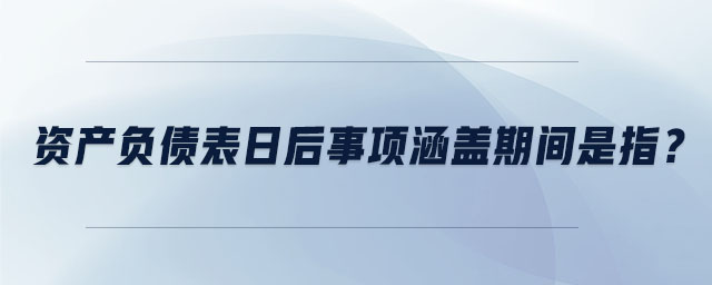 資產(chǎn)負債表日后事項涵蓋期間是指？