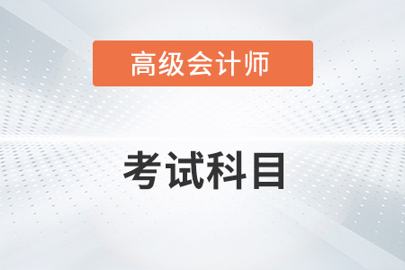 2023年高級(jí)會(huì)計(jì)師考試科目有哪些？