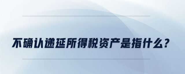 不確認遞延所得稅資產(chǎn)是指什么