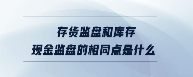 存貨監(jiān)盤和庫(kù)存現(xiàn)金監(jiān)盤的相同點(diǎn)是什么