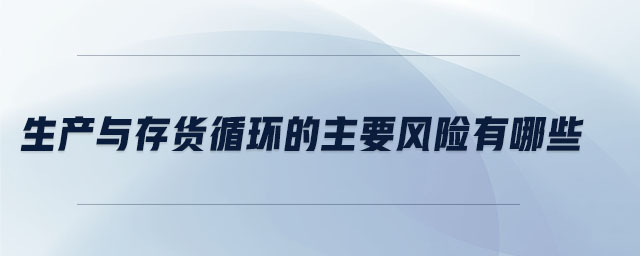生產(chǎn)與存貨循環(huán)的主要風(fēng)險有哪些