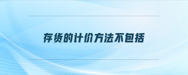 存貨的計(jì)價(jià)方法不包括