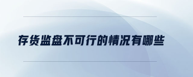 存貨監(jiān)盤不可行的情況有哪些