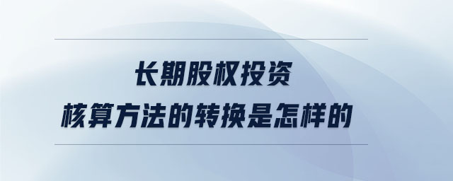 長期股權投資核算方法的轉換是怎樣的