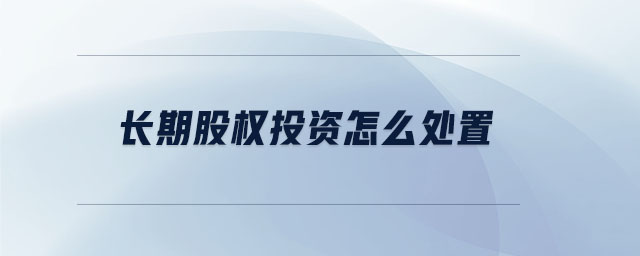長(zhǎng)期股權(quán)投資怎么處置