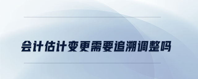 會計估計變更需要追溯調(diào)整嗎