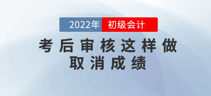注意！2022年初級(jí)會(huì)計(jì)考后審核這樣做取消成績(jī)，5年內(nèi)不得考試！