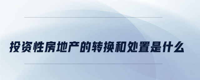投資性房地產(chǎn)的轉換和處置是什么