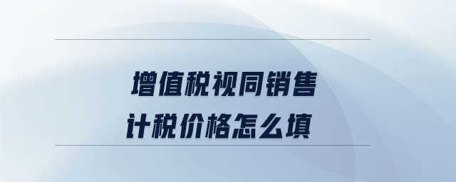 增值稅視同銷售計(jì)稅價(jià)格怎么填