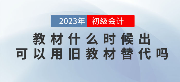 2023年初級會計考試教材什么時候出？可以用舊教材替代嗎？