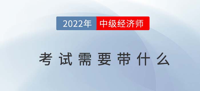 2022年中級經(jīng)濟(jì)師考試需要帶什么？以下物品缺一不可！