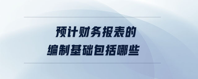 預(yù)計(jì)財(cái)務(wù)報(bào)表的編制基礎(chǔ)包括哪些