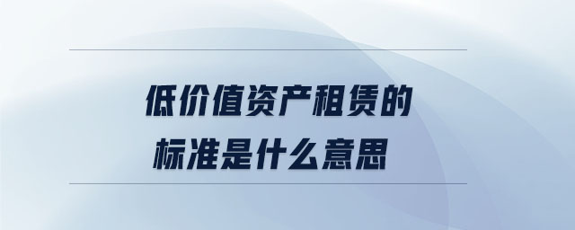 低價值資產(chǎn)租賃的標(biāo)準(zhǔn)是什么意思