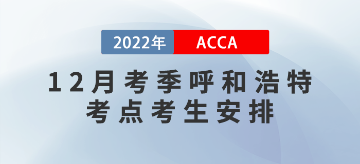 提醒！2022年12月考季呼和浩特ACCA考點(diǎn)考生安排！