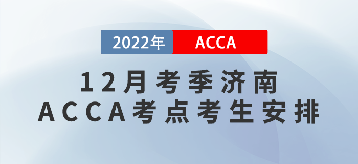 注意！2022年12月考季濟(jì)南ACCA考點考生安排！