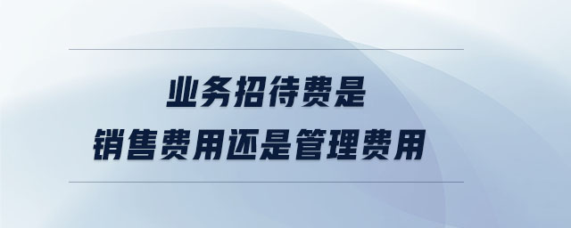業(yè)務招待費是銷售費用還是管理費用