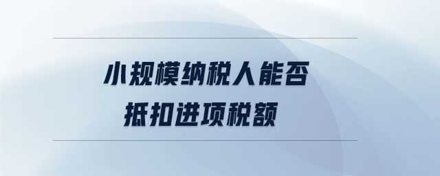 小規(guī)模納稅人能否抵扣進項稅額