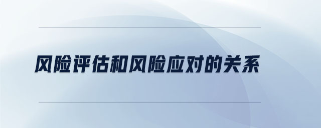 風(fēng)險(xiǎn)評(píng)估和風(fēng)險(xiǎn)應(yīng)對(duì)的關(guān)系