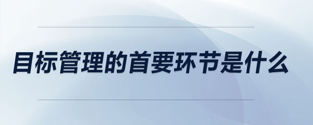 目標管理的首要環(huán)節(jié)是什么