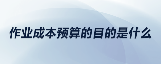 作業(yè)成本預(yù)算的目的是什么