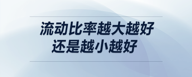 流動(dòng)比率越大越好還是越小越好