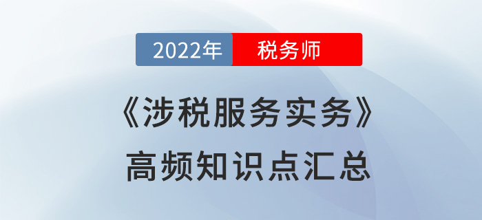 2022年稅務師《涉稅服務實務》高頻知識點匯總，火速圍觀！