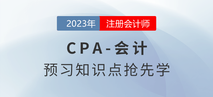 2023年注會(huì)《會(huì)計(jì)》預(yù)習(xí)知識(shí)點(diǎn)搶先學(xué)！