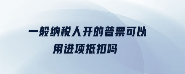 一般納稅人開的普票可以用進(jìn)項(xiàng)抵扣嗎