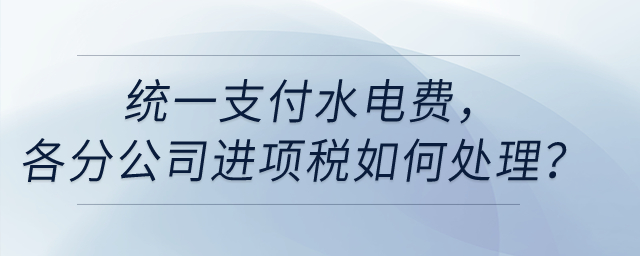 統(tǒng)一支付水電費，各分公司進項稅如何處理？