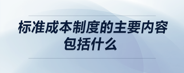 標(biāo)準(zhǔn)成本制度的主要內(nèi)容包括什么