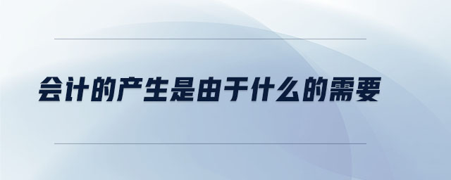 會計(jì)的產(chǎn)生是由于什么的需要