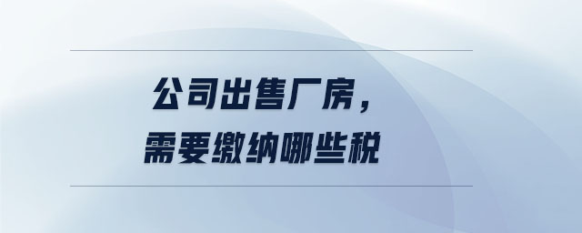 公司出售廠房，需要繳納哪些稅