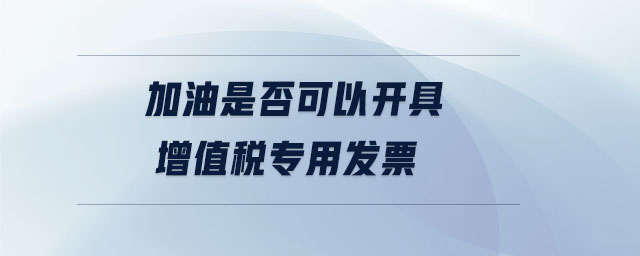 加油是否可以開(kāi)具增值稅專用發(fā)票