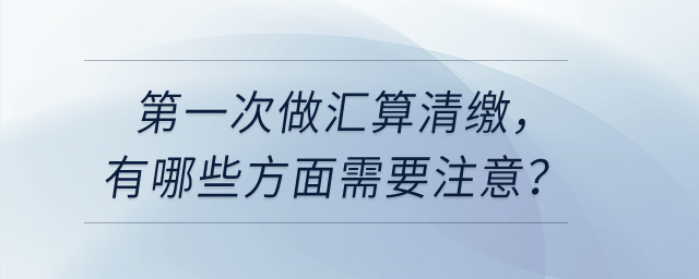 第一次做匯算清繳，有哪些方面需要注意？
